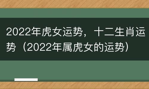 2022年虎女运势，十二生肖运势（2022年属虎女的运势）