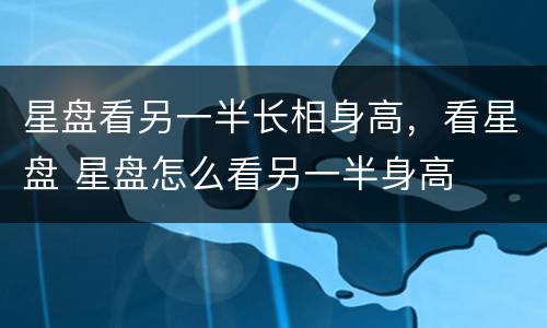 星盘看另一半长相身高，看星盘 星盘怎么看另一半身高