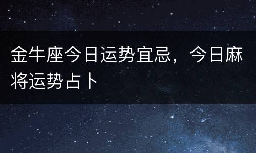 金牛座今日运势宜忌，今日麻将运势占卜