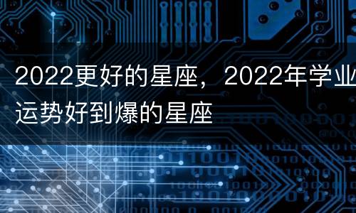 2022更好的星座，2022年学业运势好到爆的星座