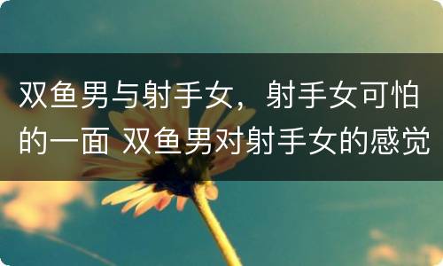 双鱼男与射手女，射手女可怕的一面 双鱼男对射手女的感觉
