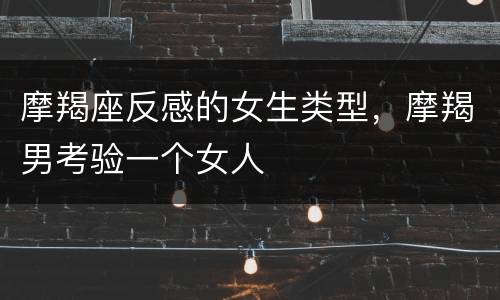 摩羯座反感的女生类型，摩羯男考验一个女人