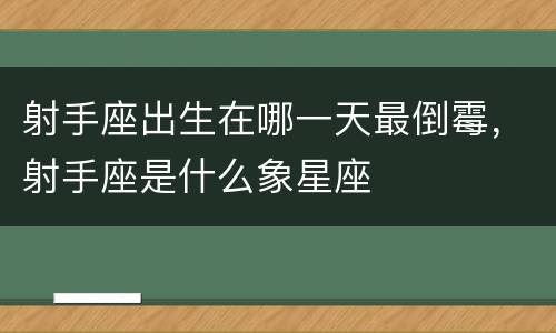 射手座出生在哪一天最倒霉，射手座是什么象星座