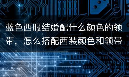蓝色西服结婚配什么颜色的领带，怎么搭配西装颜色和领带颜色?