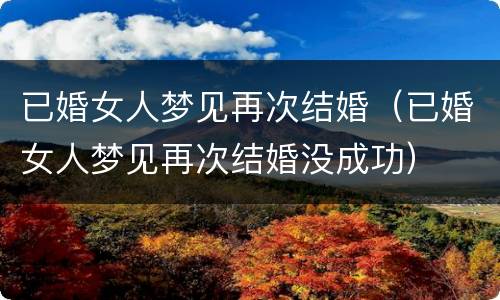 已婚女人梦见再次结婚（已婚女人梦见再次结婚没成功）
