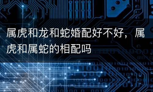 属虎和龙和蛇婚配好不好，属虎和属蛇的相配吗