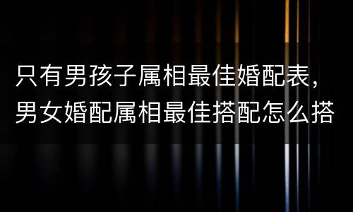只有男孩子属相最佳婚配表，男女婚配属相最佳搭配怎么搭配