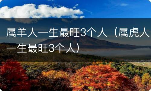 属羊人一生最旺3个人（属虎人一生最旺3个人）