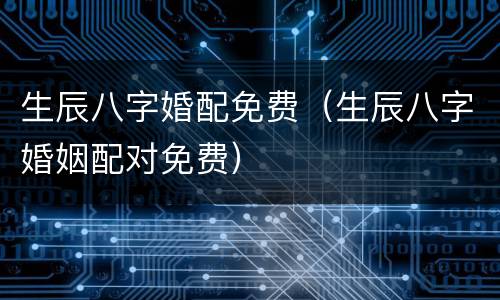 生辰八字婚配免费（生辰八字婚姻配对免费）
