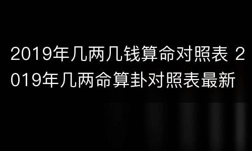 2019年几两几钱算命对照表 2019年几两命算卦对照表最新