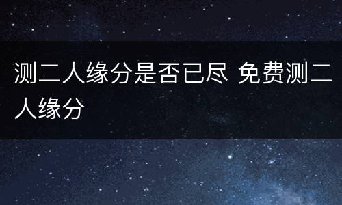 测二人缘分是否已尽 免费测二人缘分