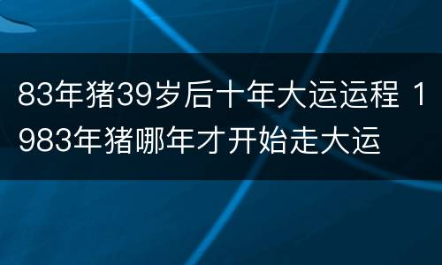 83年猪39岁后十年大运运程 1983年猪哪年才开始走大运