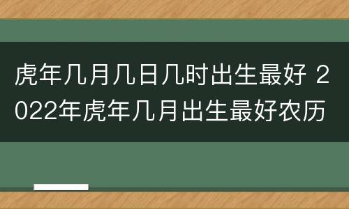 虎年几月几日几时出生最好 2022年虎年几月出生最好农历