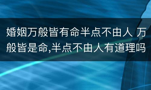 婚姻万般皆有命半点不由人 万般皆是命,半点不由人有道理吗