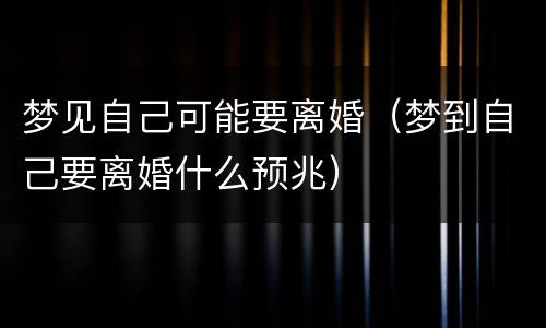 梦见自己可能要离婚（梦到自己要离婚什么预兆）