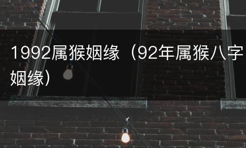 1992属猴姻缘（92年属猴八字姻缘）