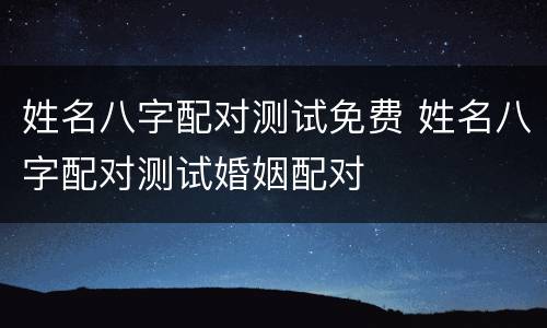 姓名八字配对测试免费 姓名八字配对测试婚姻配对