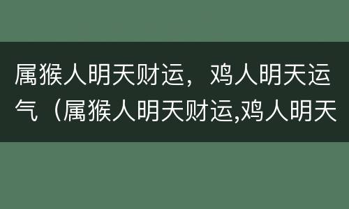属猴人明天财运，鸡人明天运气（属猴人明天财运,鸡人明天运气怎么样）