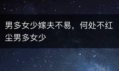 男多女少嫁夫不易，何处不红尘男多女少