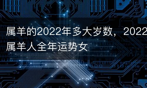 属羊的2022年多大岁数，2022属羊人全年运势女