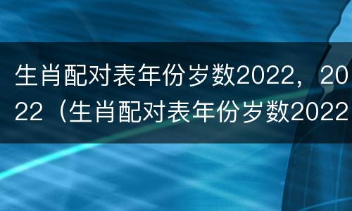 生肖配对表年份岁数2022，2022（生肖配对表年份岁数2022）