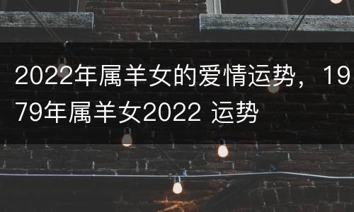 2022年属羊女的爱情运势，1979年属羊女2022 运势