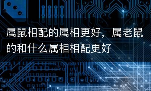 属鼠相配的属相更好，属老鼠的和什么属相相配更好