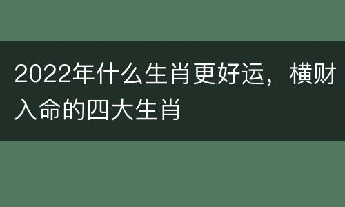 2022年什么生肖更好运，横财入命的四大生肖