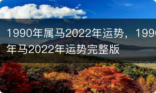 1990年属马2022年运势，1990年马2022年运势完整版