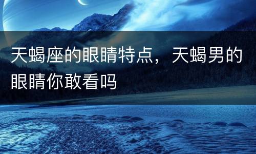 天蝎座的眼睛特点，天蝎男的眼睛你敢看吗