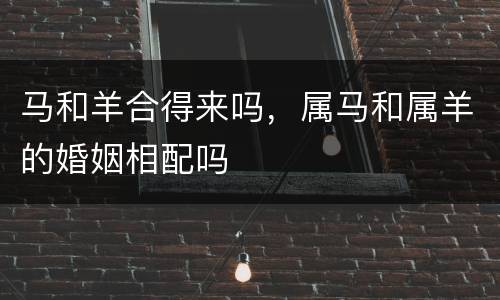 马和羊合得来吗，属马和属羊的婚姻相配吗