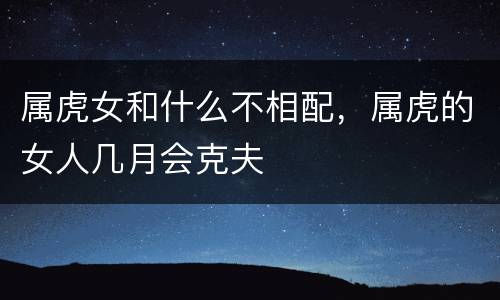 属虎女和什么不相配，属虎的女人几月会克夫