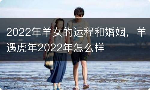 2022年羊女的运程和婚姻，羊遇虎年2022年怎么样