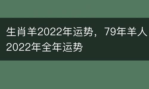 生肖羊2022年运势，79年羊人2022年全年运势