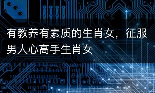 有教养有素质的生肖女，征服男人心高手生肖女