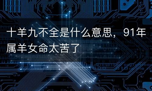 十羊九不全是什么意思，91年属羊女命太苦了