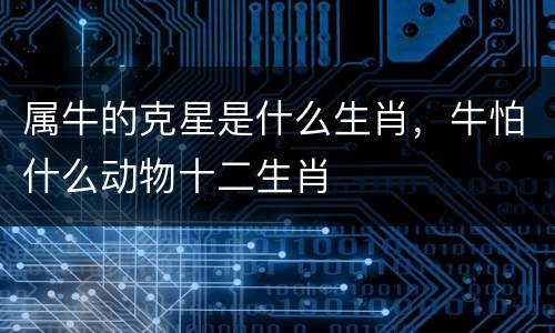 属牛的克星是什么生肖，牛怕什么动物十二生肖