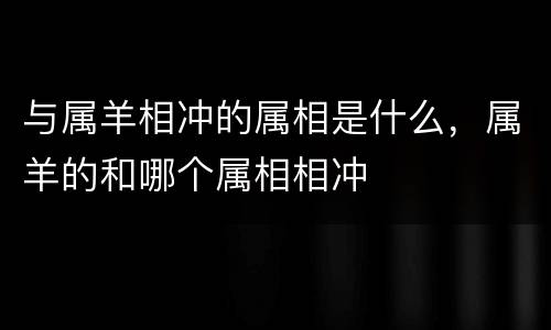 与属羊相冲的属相是什么，属羊的和哪个属相相冲