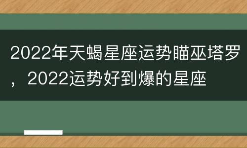 2022年天蝎星座运势瞄巫塔罗，2022运势好到爆的星座