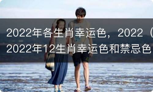 2022年各生肖幸运色，2022（2022年12生肖幸运色和禁忌色）