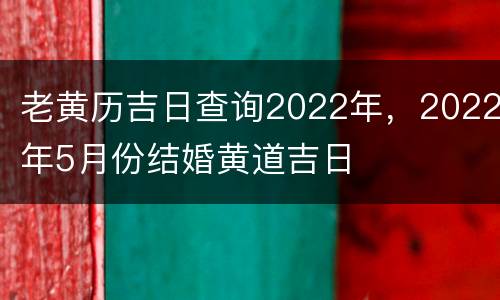 老黄历吉日查询2022年，2022年5月份结婚黄道吉日