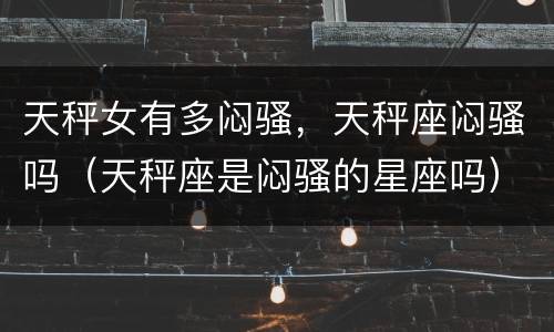 天秤女有多闷骚，天秤座闷骚吗（天秤座是闷骚的星座吗）