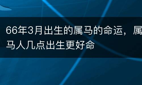 66年3月出生的属马的命运，属马人几点出生更好命