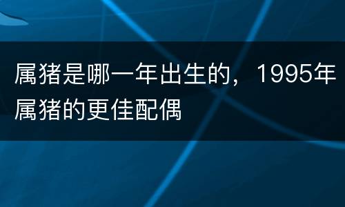 属猪是哪一年出生的，1995年属猪的更佳配偶