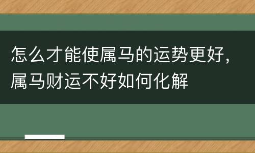 怎么才能使属马的运势更好，属马财运不好如何化解