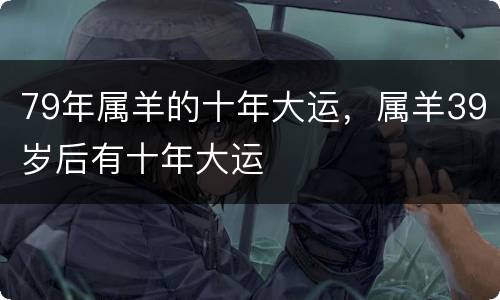 79年属羊的十年大运，属羊39岁后有十年大运