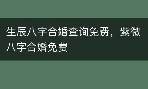 生辰八字合婚查询免费，紫微八字合婚免费