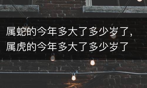 属蛇的今年多大了多少岁了，属虎的今年多大了多少岁了