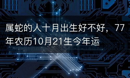 属蛇的人十月出生好不好，77年农历10月21生今年运