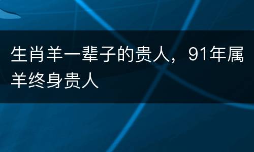 生肖羊一辈子的贵人，91年属羊终身贵人